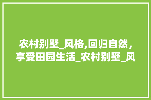 农村别墅_风格,回归自然，享受田园生活_农村别墅_风格有哪些 生态建筑设计