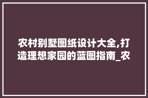 农村别墅图纸设计大全,打造理想家园的蓝图指南_农村别墅图纸设计大全 公共建筑设计