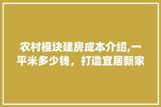 农村模块建房成本介绍,一平米多少钱，打造宜居新家园_农村模块建房多少钱一平米 设计原则