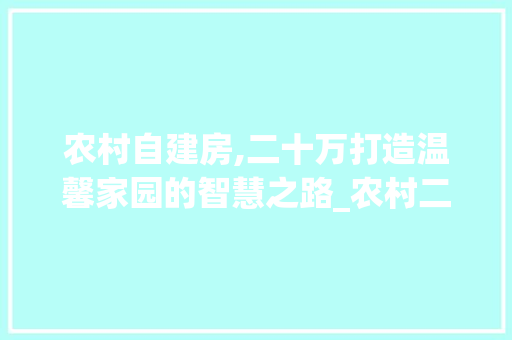 农村自建房,二十万打造温馨家园的智慧之路_农村二十多万的自建房 生态建筑设计