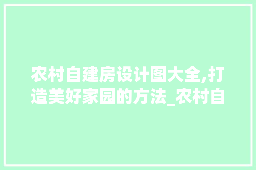 农村自建房设计图大全,打造美好家园的方法_农村自建房设计图大全免费 施工工艺