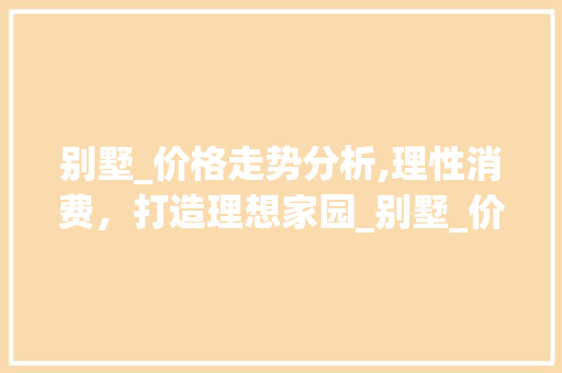 别墅_价格走势分析,理性消费，打造理想家园_别墅_价格走势