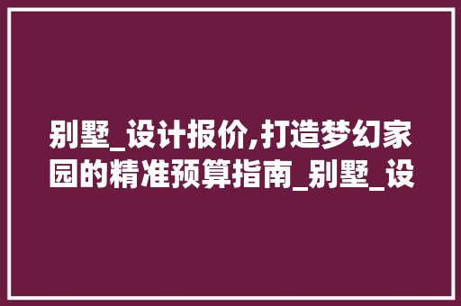别墅_设计报价,打造梦幻家园的精准预算指南_别墅_设计的报价 常用设备