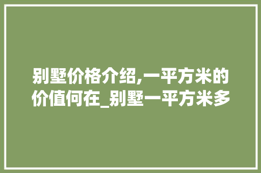 别墅价格介绍,一平方米的价值何在_别墅一平方米多少钱