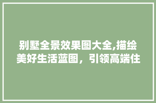 别墅全景效果图大全,描绘美好生活蓝图，引领高端住宅潮流_别墅全景效果图大全