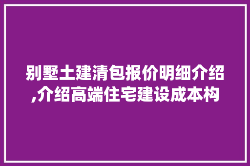 别墅土建清包报价明细介绍,介绍高端住宅建设成本构成_别墅土建清包报价明细