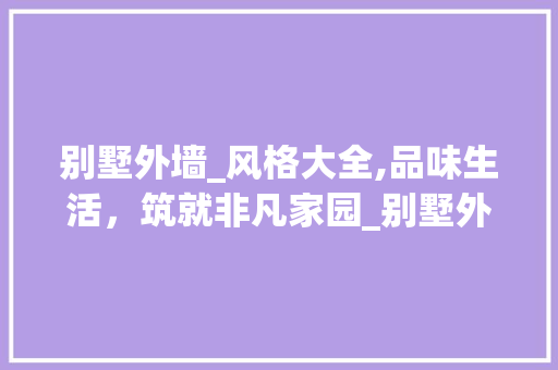 别墅外墙_风格大全,品味生活，筑就非凡家园_别墅外墙_风格大全 常见问题
