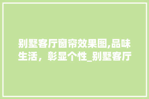 别墅客厅窗帘效果图,品味生活，彰显个性_别墅客厅窗帘效果图