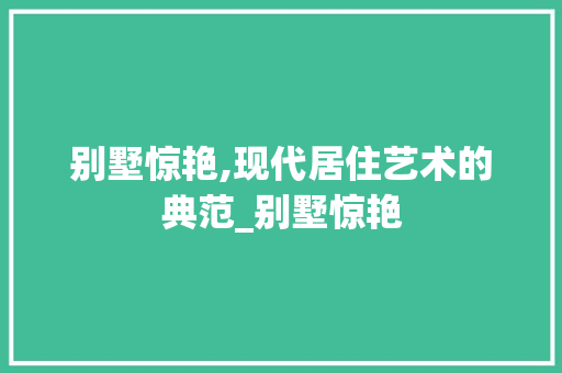 别墅惊艳,现代居住艺术的典范_别墅惊艳 施工管理