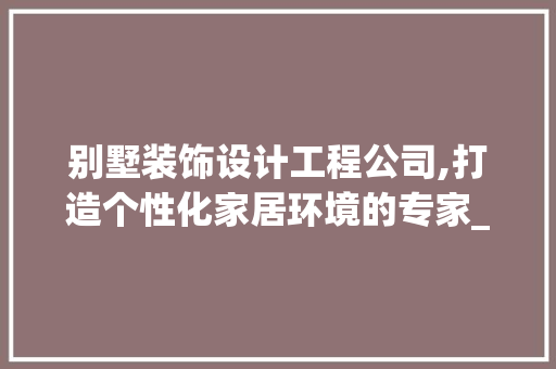 别墅装饰设计工程公司,打造个性化家居环境的专家_别墅装饰设计工程公司有哪些
