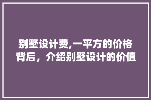 别墅设计费,一平方的价格背后，介绍别墅设计的价值与奥秘_别墅设计费多少一平方