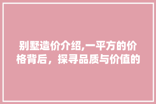 别墅造价介绍,一平方的价格背后，探寻品质与价值的平衡点_别墅造价多少一平方