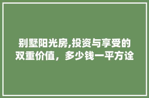 别墅阳光房,投资与享受的双重价值，多少钱一平方诠释美好生活_别墅阳光房多少钱一平方