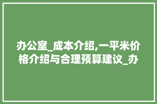 办公室_成本介绍,一平米价格介绍与合理预算建议_办公室_大约多少钱一平米合理