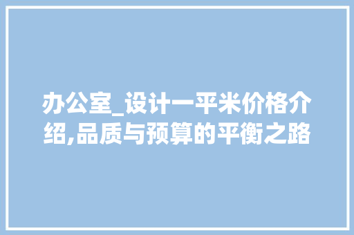 办公室_设计一平米价格介绍,品质与预算的平衡之路_办公室_设计一平米多少钱 建筑法规
