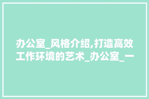 办公室_风格介绍,打造高效工作环境的艺术_办公室_一般有哪些风格 施工管理