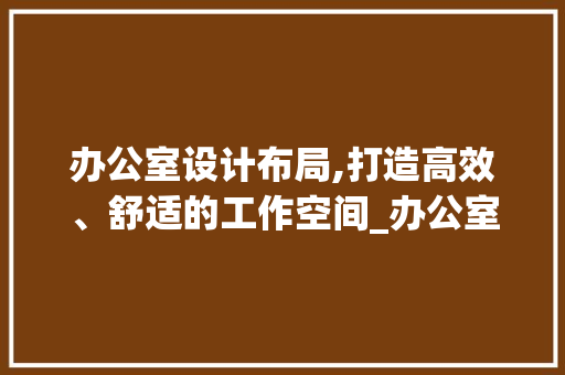 办公室设计布局,打造高效、舒适的工作空间_办公室设计布局例子