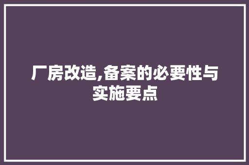 厂房改造,备案的必要性与实施要点