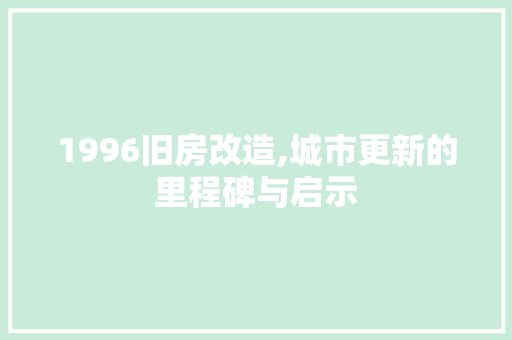 1996旧房改造,城市更新的里程碑与启示