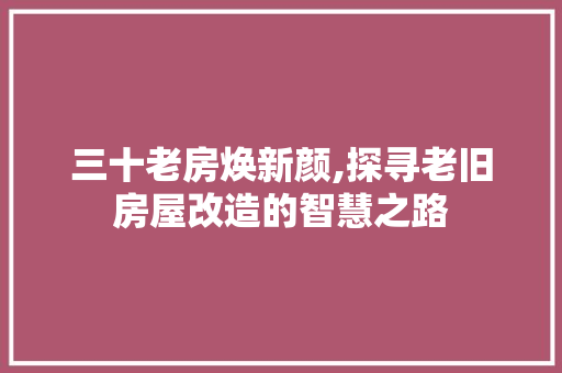 三十老房焕新颜,探寻老旧房屋改造的智慧之路