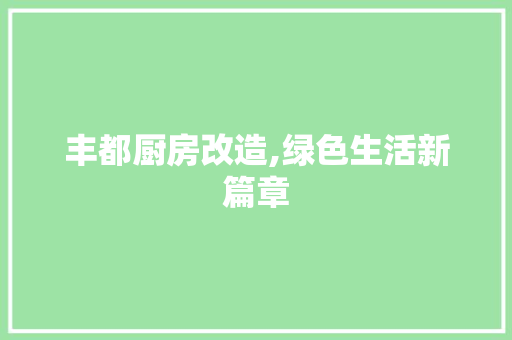 丰都厨房改造,绿色生活新篇章