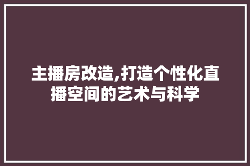 主播房改造,打造个性化直播空间的艺术与科学