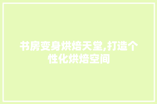 书房变身烘焙天堂,打造个性化烘焙空间