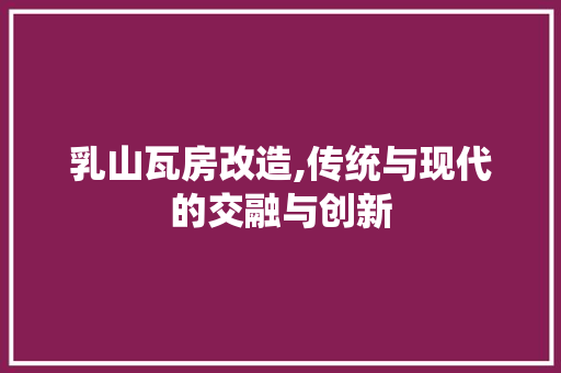 乳山瓦房改造,传统与现代的交融与创新