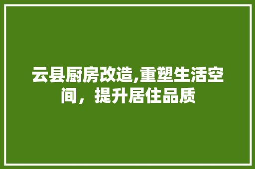 云县厨房改造,重塑生活空间，提升居住品质
