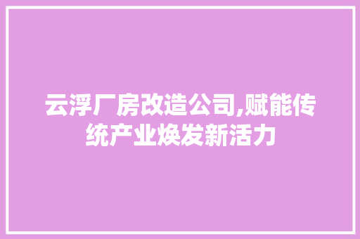云浮厂房改造公司,赋能传统产业焕发新活力 施工工艺