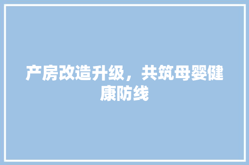 产房改造升级，共筑母婴健康防线 建筑法规