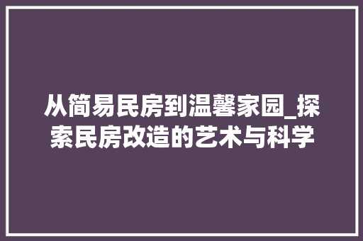 从简易民房到温馨家园_探索民房改造的艺术与科学 建筑设计