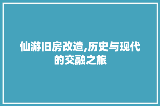仙游旧房改造,历史与现代的交融之旅