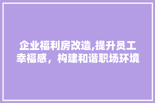 企业福利房改造,提升员工幸福感，构建和谐职场环境 施工工艺