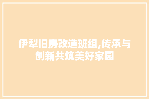 伊犁旧房改造班组,传承与创新共筑美好家园