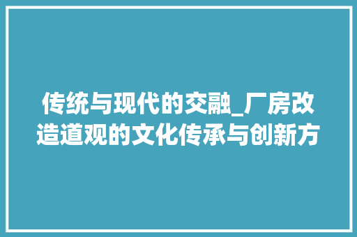 传统与现代的交融_厂房改造道观的文化传承与创新方法