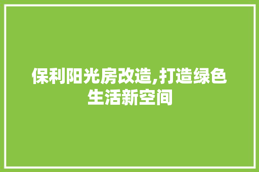 保利阳光房改造,打造绿色生活新空间