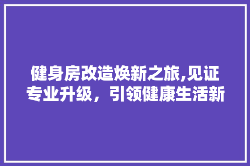 健身房改造焕新之旅,见证专业升级，引领健康生活新风尚 材料设备