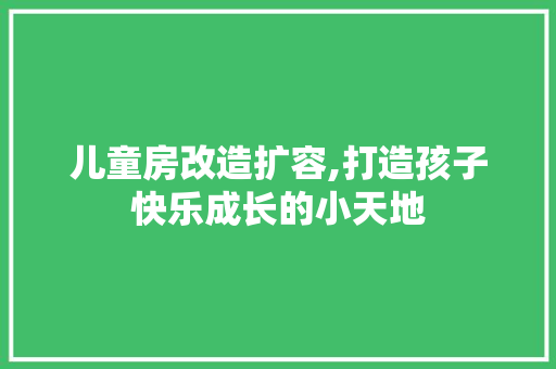 儿童房改造扩容,打造孩子快乐成长的小天地