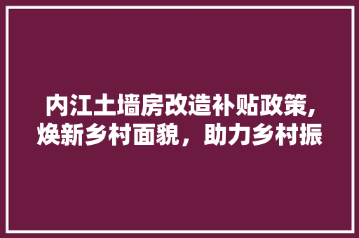 内江土墙房改造补贴政策,焕新乡村面貌，助力乡村振兴