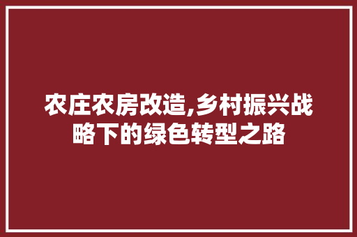 农庄农房改造,乡村振兴战略下的绿色转型之路