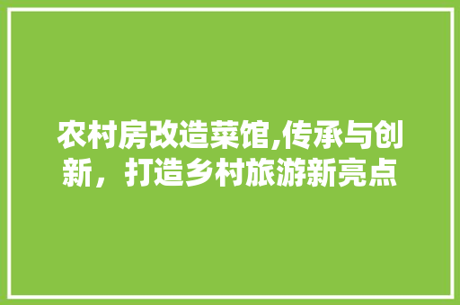 农村房改造菜馆,传承与创新，打造乡村旅游新亮点