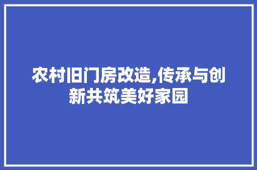 农村旧门房改造,传承与创新共筑美好家园