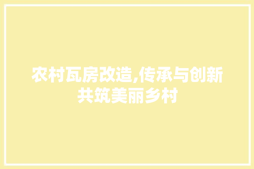 农村瓦房改造,传承与创新共筑美丽乡村
