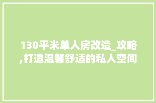 130平米单人房改造_攻略,打造温馨舒适的私人空间