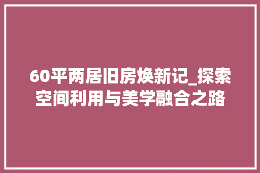 60平两居旧房焕新记_探索空间利用与美学融合之路