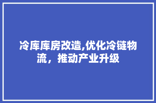 冷库库房改造,优化冷链物流，推动产业升级