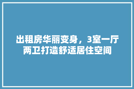 出租房华丽变身，3室一厅两卫打造舒适居住空间