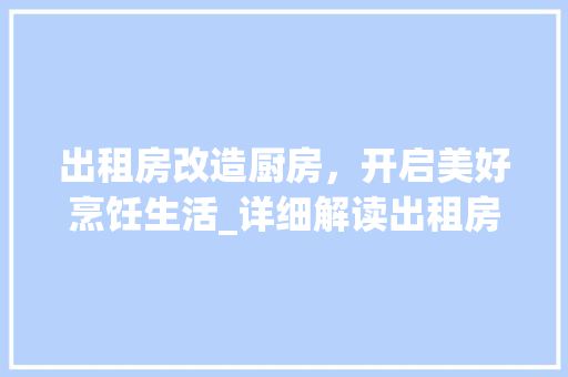 出租房改造厨房，开启美好烹饪生活_详细解读出租房改造厨房合同