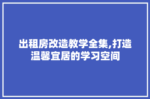 出租房改造教学全集,打造温馨宜居的学习空间